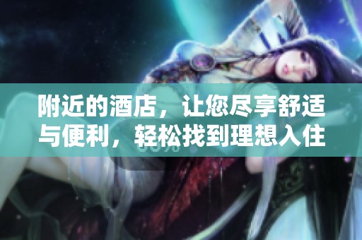附近的酒店，让您尽享舒适与便利，轻松找到理想入住之地