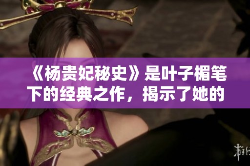 《杨贵妃秘史》是叶子楣笔下的经典之作，揭示了她的传奇人生与历史的背影