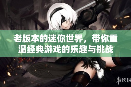 老版本的迷你世界，带你重温经典游戏的乐趣与挑战