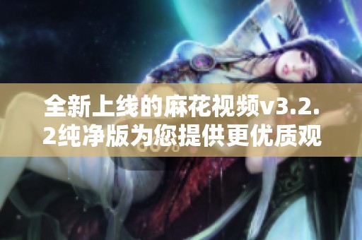 全新上线的麻花视频v3.2.2纯净版为您提供更优质观看体验