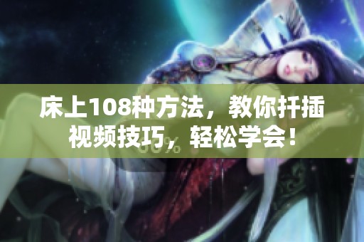 床上108种方法，教你扦插视频技巧，轻松学会！