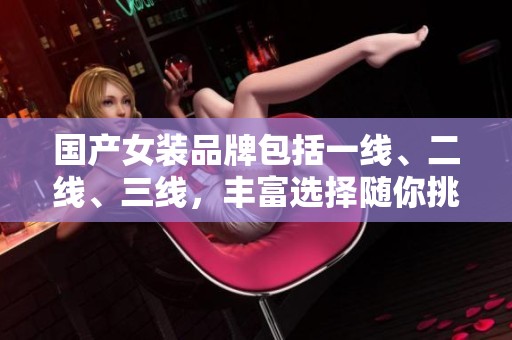 国产女装品牌包括一线、二线、三线，丰富选择随你挑选。