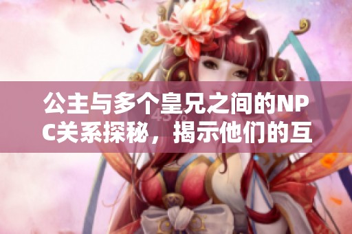 公主与多个皇兄之间的NPC关系探秘，揭示他们的互动与秘密。