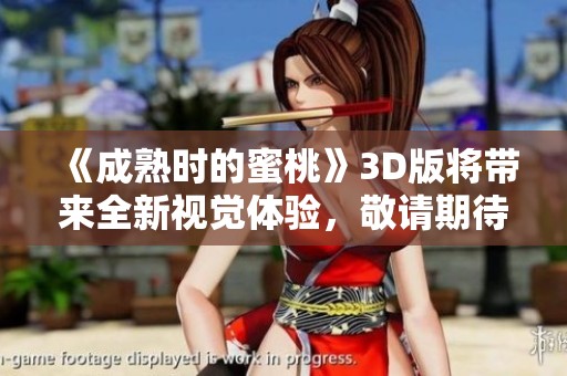 《成熟时的蜜桃》3D版将带来全新视觉体验，敬请期待！