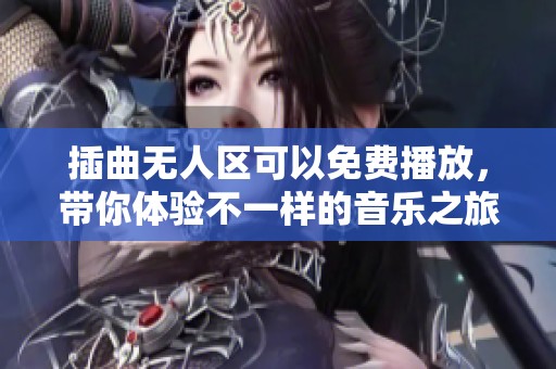 插曲无人区可以免费播放，带你体验不一样的音乐之旅