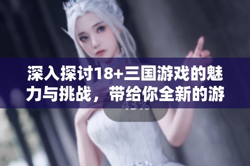 深入探讨18+三国游戏的魅力与挑战，带给你全新的游戏体验