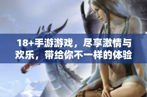 18+手游游戏，尽享激情与欢乐，带给你不一样的体验与冒险！