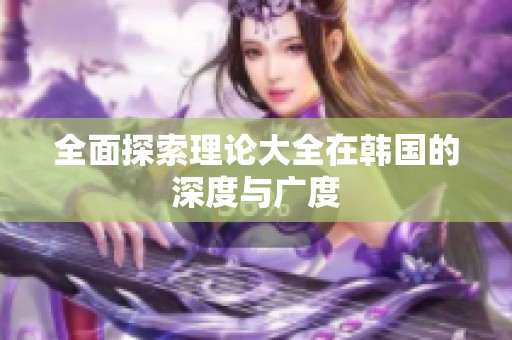 全面探索理论大全在韩国的深度与广度