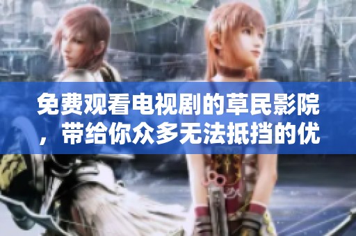 免费观看电视剧的草民影院，带给你众多无法抵挡的优点