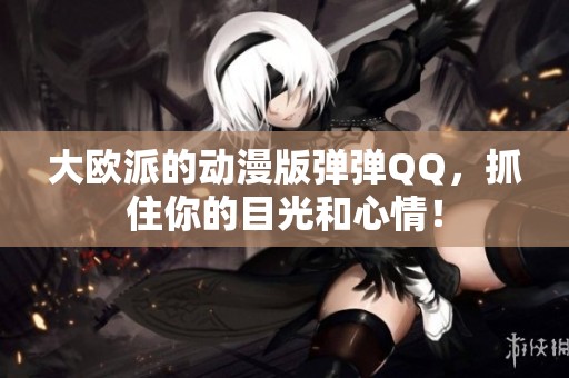 大欧派的动漫版弹弹QQ，抓住你的目光和心情！