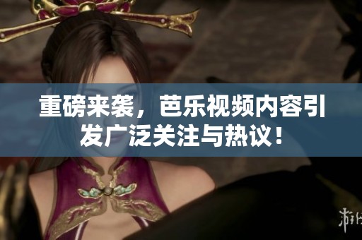 重磅来袭，芭乐视频内容引发广泛关注与热议！