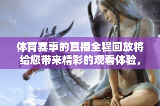 **赛事的直播全程回放将给您带来精彩的观看体验，尽享激烈竞争的瞬间。