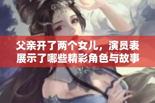 父亲开了两个女儿，演员表展示了哪些精彩角色与故事呢