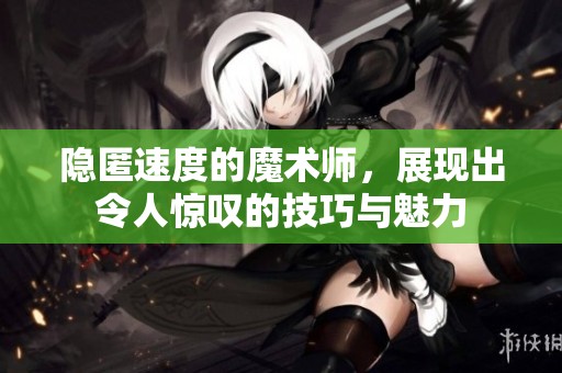 隐匿速度的魔术师，展现出令人惊叹的技巧与魅力