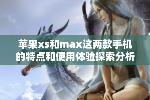 苹果xs和max这两款手机的特点和使用体验探索分析