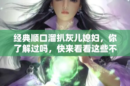 经典顺口溜扒灰儿媳妇，你了解过吗，快来看看这些不为人知的故事！