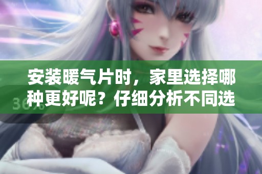安装暖气片时，家里选择哪种更好呢？仔细分析不同选项的优劣势。