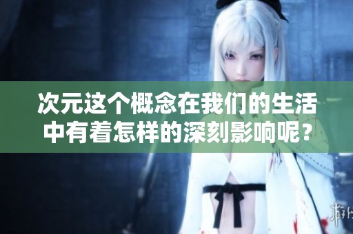 次元这个概念在我们的生活中有着怎样的深刻影响呢？探索更多关于次元的奥秘与魅力。