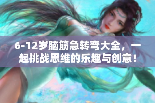 6-12岁脑筋急转弯大全，一起挑战思维的乐趣与创意！