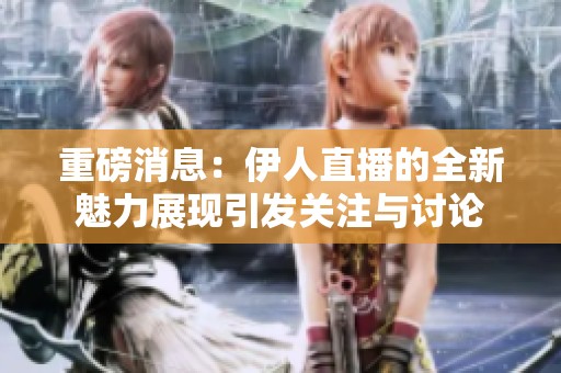 重磅消息：伊人直播的全新魅力展现引发关注与讨论