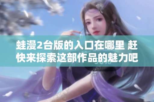 蛙漫2台版的入口在哪里 赶快来探索这部作品的魅力吧