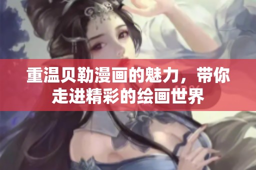 重温贝勒漫画的魅力，带你走进精彩的绘画世界