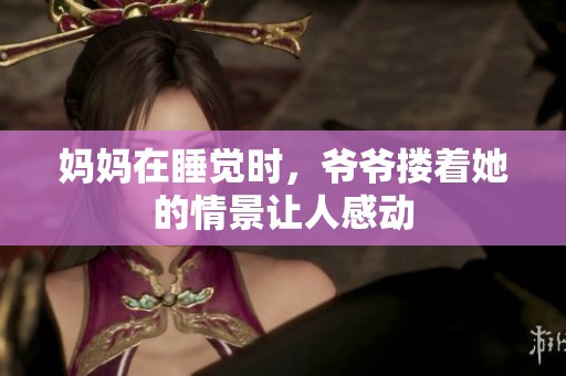 妈妈在睡觉时，爷爷搂着她的情景让人感动