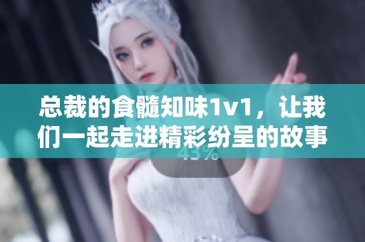 总裁的食髓知味1v1，让我们一起走进精彩纷呈的故事中