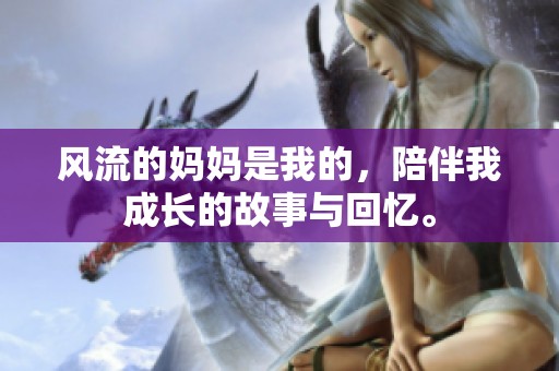 风流的妈妈是我的，陪伴我成长的故事与回忆。