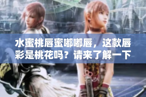 水蜜桃唇蜜嘟嘟唇，这款唇彩是桃花吗？请来了解一下吧！