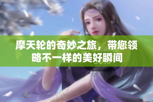 摩天轮的奇妙之旅，带您领略不一样的美好瞬间