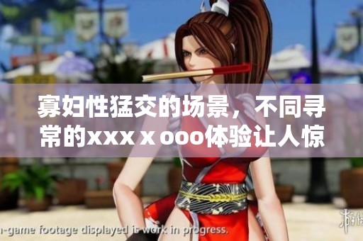 寡妇性猛交的场景，不同寻常的xxxⅹooo体验让人惊叹不已