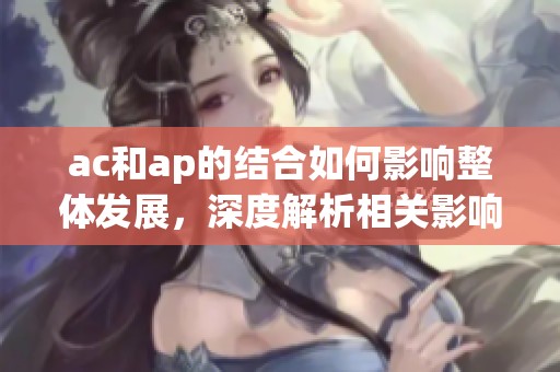 ac和ap的结合如何影响整体发展，深度解析相关影响因素和前景