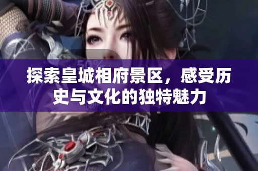 探索皇城相府景区，感受历史与文化的独特魅力