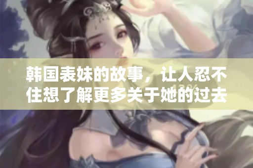 韩国表妹的故事，让人忍不住想了解更多关于她的过去和未来