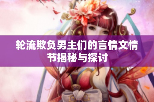 轮流欺负男主们的言情文情节揭秘与探讨
