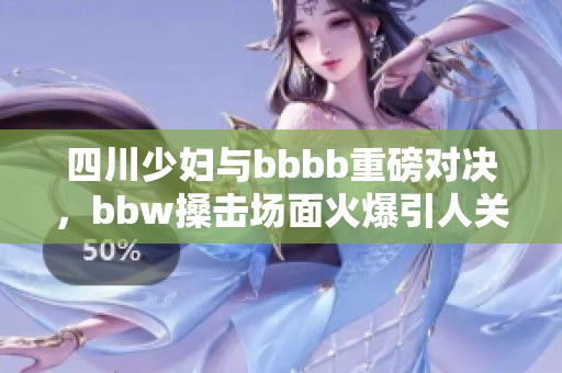 四川少妇与bbbb重磅对决，bbw搡击场面火爆引人关注