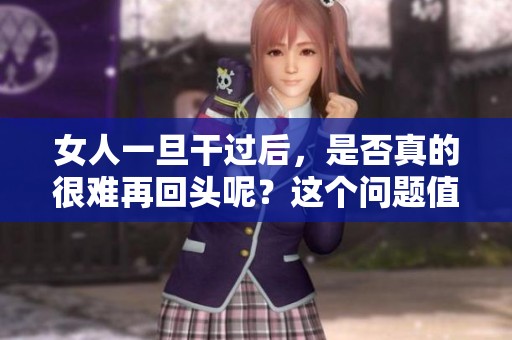 女人一旦干过后，是否真的很难再回头呢？这个问题值得我们深思。
