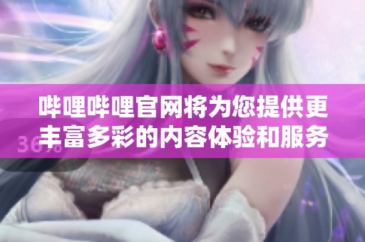 哔哩哔哩官网将为您提供更丰富多彩的内容体验和服务选择