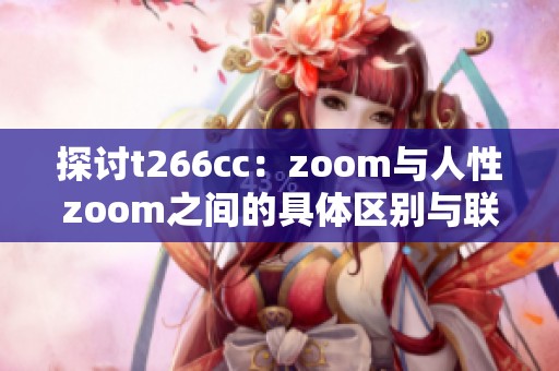 探讨t266cc：zoom与人性zoom之间的具体区别与联系