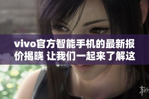 vivo官方智能手机的最新报价揭晓 让我们一起来了解这些价格信息