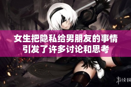 女生把隐私给男朋友的事情引发了许多讨论和思考
