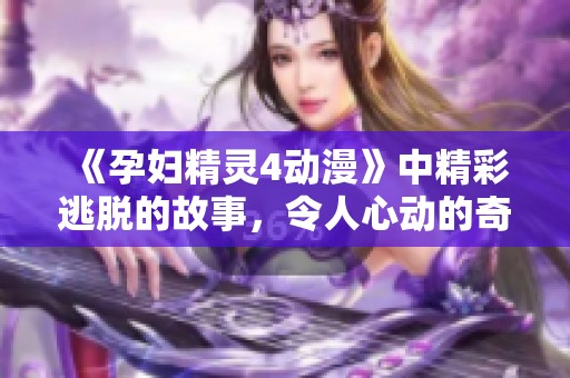 《孕妇精灵4动漫》中精彩逃脱的故事，令人心动的奇幻冒险之旅