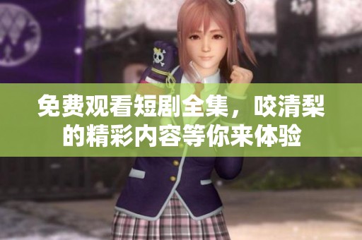 免费观看短剧全集，咬清梨的精彩内容等你来体验