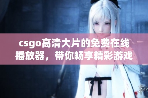 csgo高清大片的免费在线播放器，带你畅享精彩游戏体验