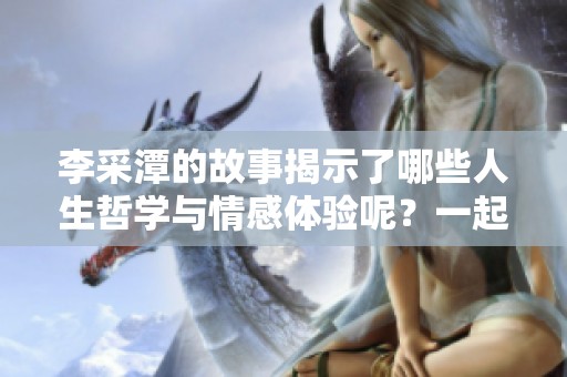 李采潭的故事揭示了哪些人生哲学与情感体验呢？一起探讨李采潭的独特魅力吧！