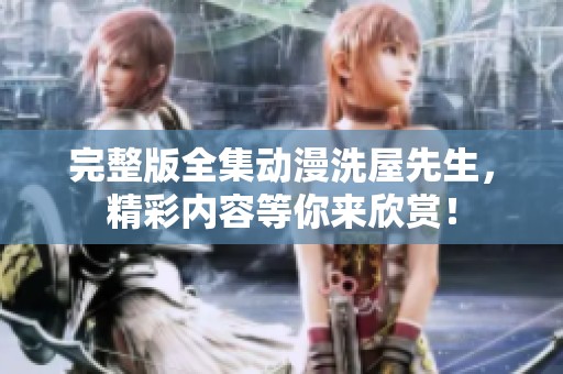 完整版全集动漫洗屋先生，精彩内容等你来欣赏！