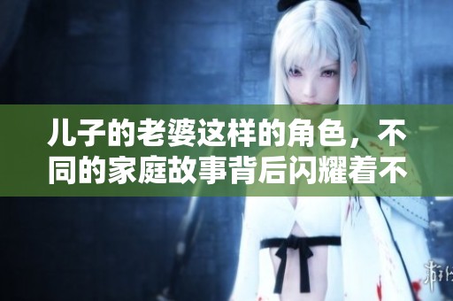 儿子的老婆这样的角色，不同的家庭故事背后闪耀着不同的情感。