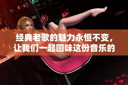 经典老歌的魅力永恒不变，让我们一起回味这份音乐的珍贵回忆