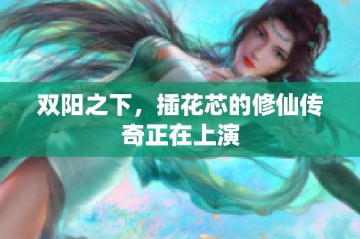双阳之下，插花芯的修仙传奇正在上演